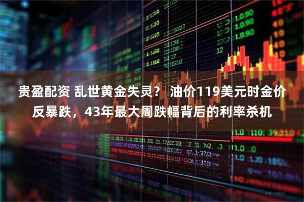 贵盈配资 乱世黄金失灵？ 油价119美元时金价反暴跌，43年最大周跌幅背后的利率杀机