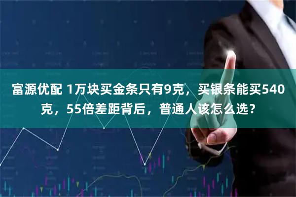富源优配 1万块买金条只有9克，买银条能买540克，55倍差距背后，普通人该怎么选？