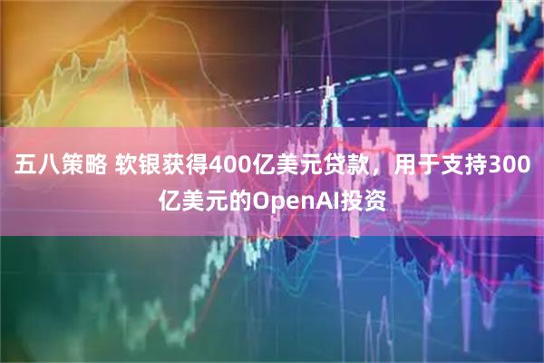 五八策略 软银获得400亿美元贷款，用于支持300亿美元的OpenAI投资