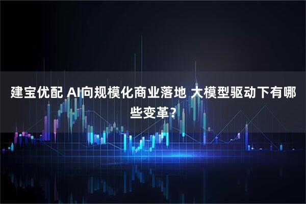 建宝优配 AI向规模化商业落地 大模型驱动下有哪些变革？