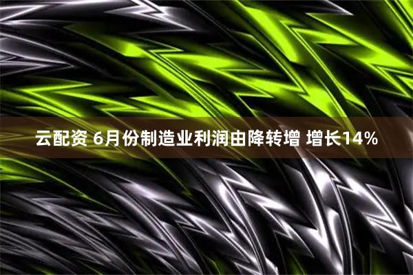 云配资 6月份制造业利润由降转增 增长14%