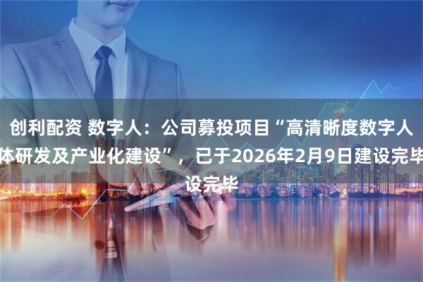 创利配资 数字人：公司募投项目“高清晰度数字人体研发及产业化建设”，已于2026年2月9日建设完毕
