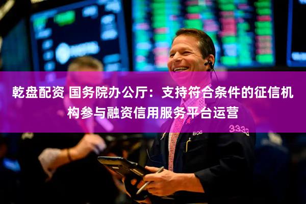 乾盘配资 国务院办公厅：支持符合条件的征信机构参与融资信用服务平台运营