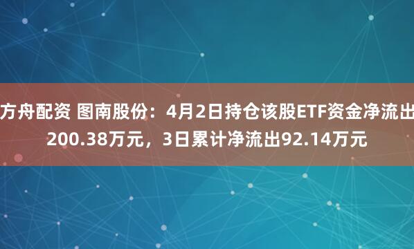 方舟配资 图南股份：4月2日持仓该股ETF资金净流出200.38万元，3日累计净流出92.14万元