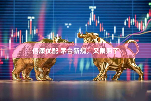 信康优配 茅台新规，又限购了