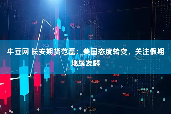 牛豆网 长安期货范磊：美国态度转变，关注假期地缘发酵