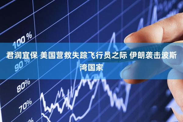 君润宜保 美国营救失踪飞行员之际 伊朗袭击波斯湾国家