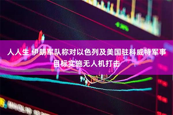 人人生 伊朗军队称对以色列及美国驻科威特军事目标实施无人机打击