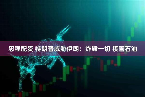 忠程配资 特朗普威胁伊朗：炸毁一切 接管石油