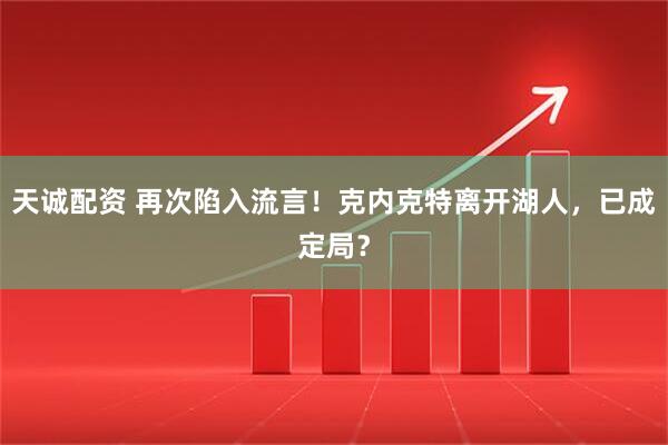 天诚配资 再次陷入流言！克内克特离开湖人，已成定局？