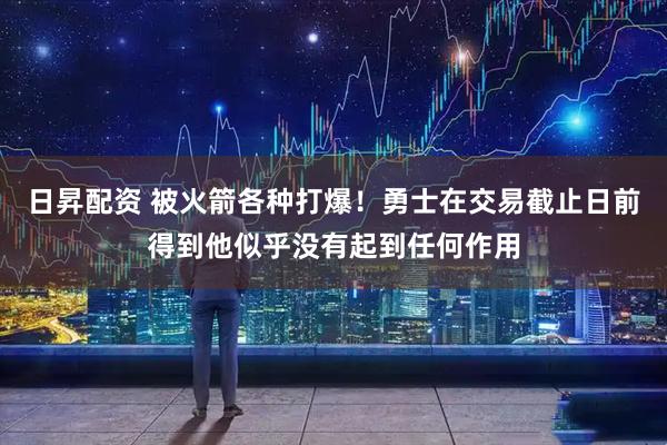 日昇配资 被火箭各种打爆！勇士在交易截止日前得到他似乎没有起到任何作用