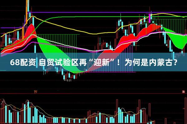 68配资 自贸试验区再“迎新”！为何是内蒙古？
