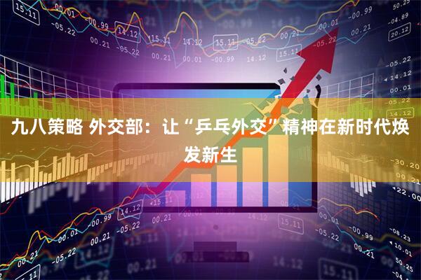 九八策略 外交部：让“乒乓外交”精神在新时代焕发新生