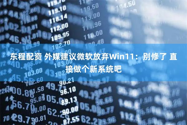 东程配资 外媒建议微软放弃Win11：别修了 直接做个新系统吧